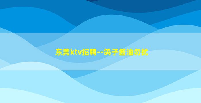 东莞ktv招聘--鸽子酱油勿扰